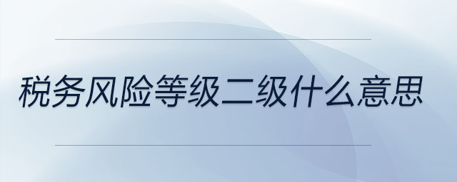 稅務(wù)風(fēng)險(xiǎn)等級二級什么意思 稅務(wù)風(fēng)險(xiǎn)等級二級什么意思