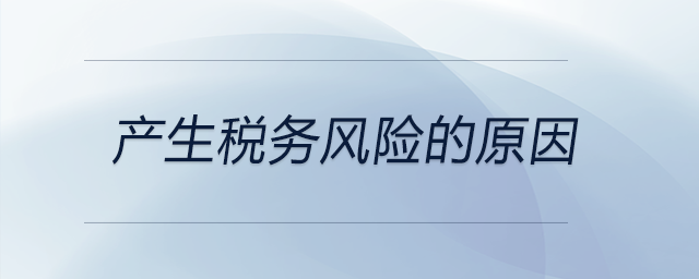 產(chǎn)生稅務(wù)風(fēng)險(xiǎn)的原因 產(chǎn)生稅務(wù)風(fēng)險(xiǎn)的原因