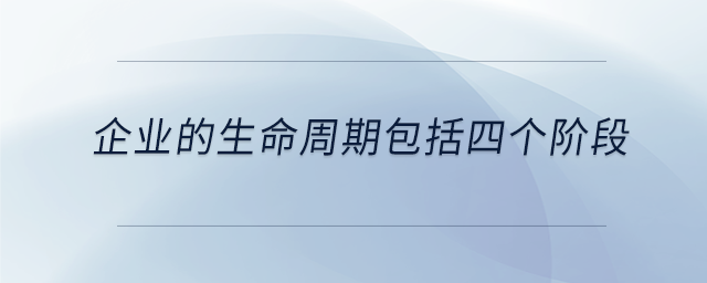 企業(yè)的生命周期包括四個階段 企業(yè)的生命周期包括四個階段