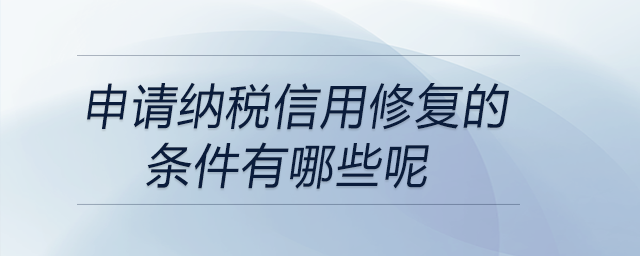 申請(qǐng)納稅信用修復(fù)的條件有哪些呢 申請(qǐng)納稅信用修復(fù)的條件有哪些呢