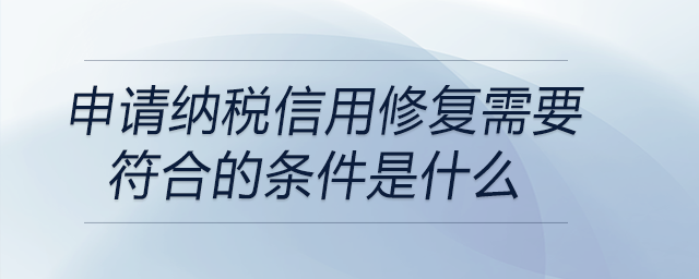 申請納稅信用修復需要符合的條件是什么