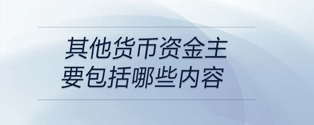 其他貨幣資金主要包括哪些內(nèi)容 其他貨幣資金主要包括哪些內(nèi)容