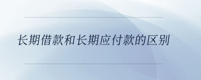 長(zhǎng)期借款和長(zhǎng)期應(yīng)付款的區(qū)別 長(zhǎng)期借款和長(zhǎng)期應(yīng)付款的區(qū)別