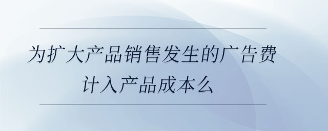 為擴大產(chǎn)品銷售發(fā)生的廣告費計入產(chǎn)品成本么 為擴大產(chǎn)品銷售發(fā)生的廣告費計入產(chǎn)品成本么