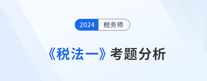 2024年稅務(wù)師《稅法一》考題分析及25年考試預(yù)測