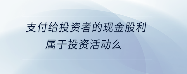 支付給投資者的現(xiàn)金股利屬于投資活動(dòng)么 支付給投資者的現(xiàn)金股利屬于投資活動(dòng)么