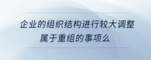 企業(yè)的組織結(jié)構(gòu)進行較大調(diào)整屬于重組的事項么