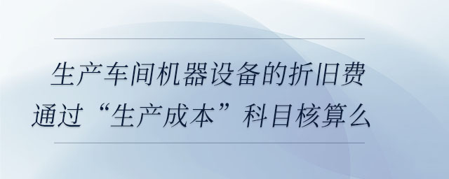 生產(chǎn)車(chē)間機(jī)器設(shè)備的折舊費(fèi)通過(guò)“生產(chǎn)成本”科目核算么 生產(chǎn)車(chē)間機(jī)器設(shè)備的折舊費(fèi)通過(guò)“生產(chǎn)成本”科目核算么