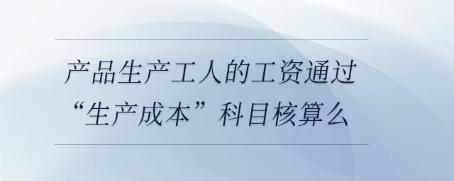 產(chǎn)品生產(chǎn)工人的工資通過(guò)“生產(chǎn)成本”科目核算么 產(chǎn)品生產(chǎn)工人的工資通過(guò)“生產(chǎn)成本”科目核算么