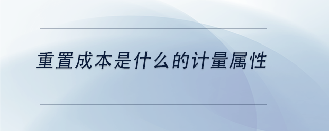 中級會計重置成本是什么的計量屬性