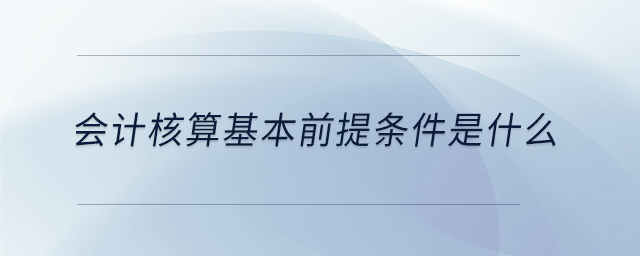 會計核算基本前提條件是什么 會計核算基本前提條件是什么