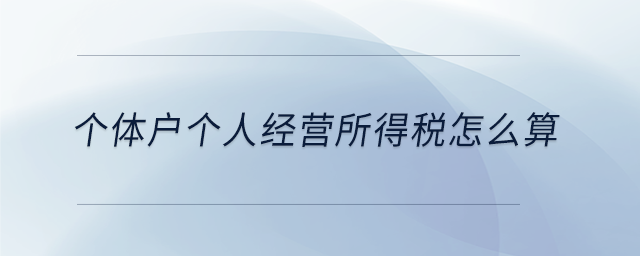 個體戶個人經(jīng)營所得稅怎么算 個體戶個人經(jīng)營所得稅怎么算