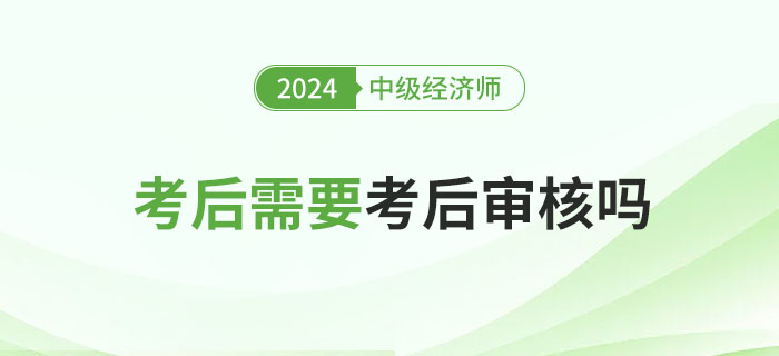 2024年中級經(jīng)濟師考后審核嗎？各地要求匯總！