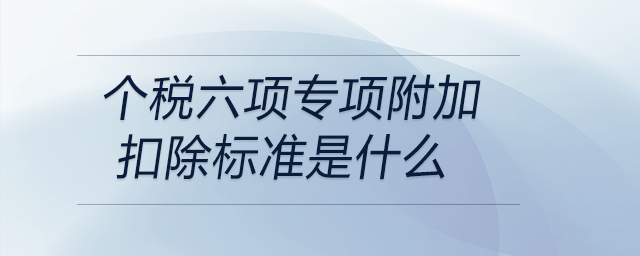 個稅六項專項附加扣除標準是什么 個稅六項專項附加扣除標準是什么