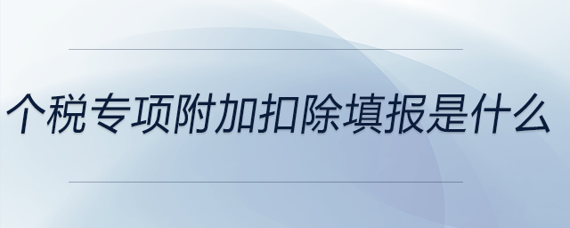 個稅專項附加扣除填報是什么 個稅專項附加扣除填報是什么