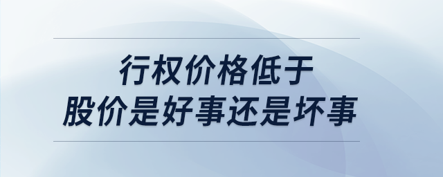 行權(quán)價格低于股價是好事還是壞事 行權(quán)價格低于股價是好事還是壞事