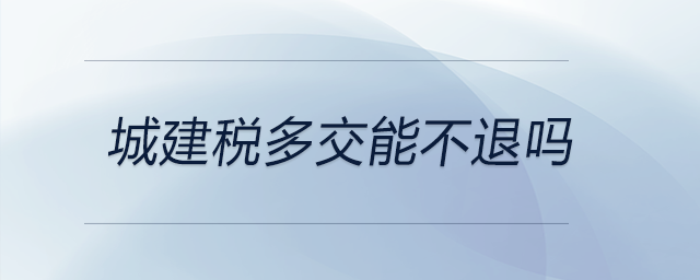 城建稅多交能不退嗎 城建稅多交能不退嗎
