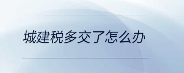 城建稅多交了怎么辦 城建稅多交了怎么辦