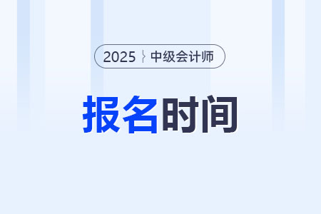 2025年中級(jí)會(huì)計(jì)師報(bào)名時(shí)間是什么時(shí)候？