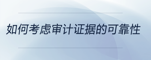 如何考慮審計(jì)證據(jù)的可靠性 如何考慮審計(jì)證據(jù)的可靠性