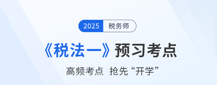 25年稅務(wù)師《稅法一》預(yù)習(xí)考點匯總，夯實基礎(chǔ)搶先開學(xué)！