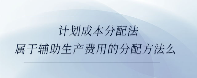 計(jì)劃成本分配法屬于輔助生產(chǎn)費(fèi)用的分配方法么 計(jì)劃成本分配法屬于輔助生產(chǎn)費(fèi)用的分配方法么