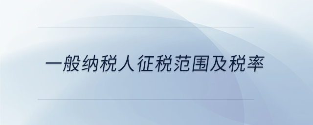 一般納稅人征稅范圍及稅率 一般納稅人征稅范圍及稅率