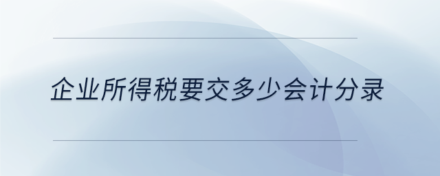 企業(yè)所得稅要交多少會(huì)計(jì)分錄 企業(yè)所得稅要交多少會(huì)計(jì)分錄