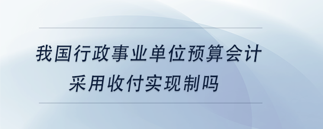 中級會計我國行政事業(yè)單位預算會計采用收付實現(xiàn)制嗎 中級會計我國行政事業(yè)單位預算會計采用收付實現(xiàn)制嗎