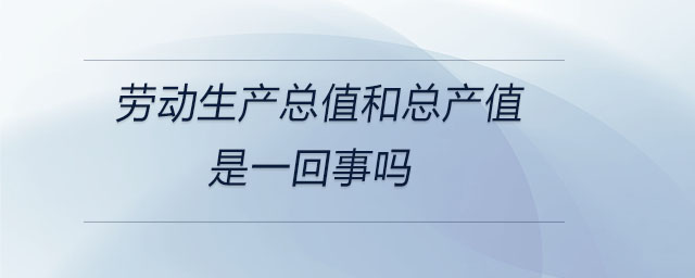 勞動(dòng)生產(chǎn)總值和總產(chǎn)值是一回事嗎