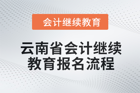 2024年云南省會計繼續(xù)教育報名流程 2024年云南省會計繼續(xù)教育報名流程