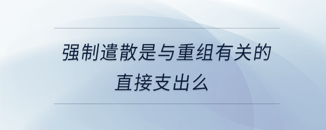 強(qiáng)制遣散是與重組有關(guān)的直接支出么 強(qiáng)制遣散是與重組有關(guān)的直接支出么