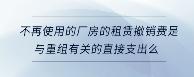 不再使用的廠房的租賃撤銷費(fèi)是與重組有關(guān)的直接支出么 不再使用的廠房的租賃撤銷費(fèi)是與重組有關(guān)的直接支出么