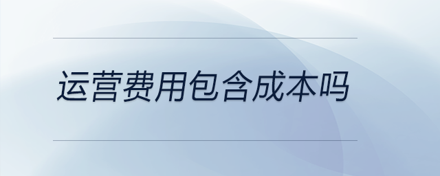 運(yùn)營(yíng)費(fèi)用包含成本嗎 運(yùn)營(yíng)費(fèi)用包含成本嗎