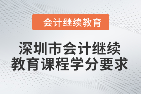 2024年深圳市會計繼續(xù)教育課程學(xué)分要求 2024年深圳市會計繼續(xù)教育課程學(xué)分要求