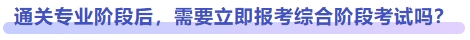 通關專業(yè)階段后，需要立即報考綜合階段考試嗎？