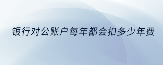 銀行對公賬戶每年都會扣多少年費 銀行對公賬戶每年都會扣多少年費