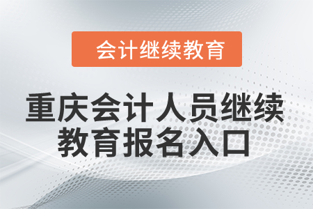 2024年重慶會(huì)計(jì)人員繼續(xù)教育報(bào)名入口 2024年重慶會(huì)計(jì)人員繼續(xù)教育報(bào)名入口