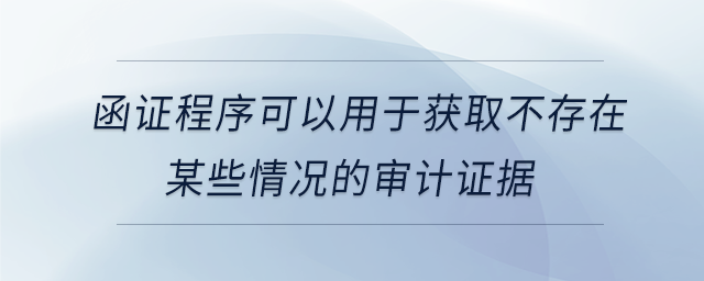 函證程序可以用于獲取不存在某些情況的審計(jì)證據(jù) 函證程序可以用于獲取不存在某些情況的審計(jì)證據(jù)