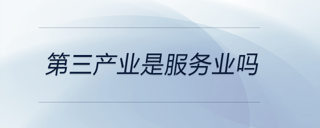 第三產(chǎn)業(yè)是服務(wù)業(yè)嗎 第三產(chǎn)業(yè)是服務(wù)業(yè)嗎
