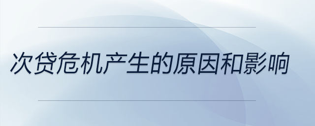次貸危機產(chǎn)生的原因和影響 次貸危機產(chǎn)生的原因和影響