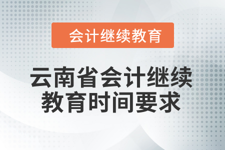 云南省2024年會(huì)計(jì)繼續(xù)教育時(shí)間要求 云南省2024年會(huì)計(jì)繼續(xù)教育時(shí)間要求