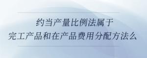 約當產(chǎn)量比例法屬于完工產(chǎn)品和在產(chǎn)品費用分配方法么