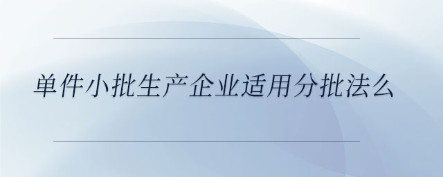 單件小批生產(chǎn)企業(yè)適用分批法么 單件小批生產(chǎn)企業(yè)適用分批法么