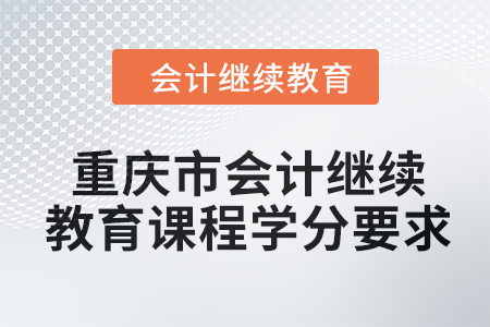 2024年重慶市會計繼續(xù)教育課程學分要求 2024年重慶市會計繼續(xù)教育課程學分要求