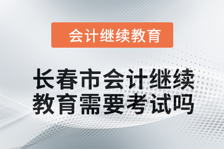 2024年長(zhǎng)春市會(huì)計(jì)繼續(xù)教育需要考試嗎？