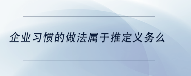 中級會計企業(yè)習(xí)慣的做法屬于推定義務(wù)么 中級會計企業(yè)習(xí)慣的做法屬于推定義務(wù)么