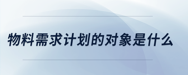 物料需求計(jì)劃的對象是什么