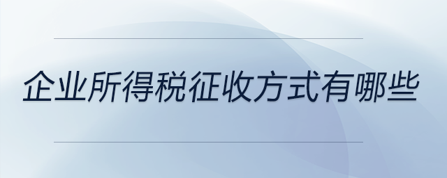 企業(yè)所得稅征收方式有哪些 企業(yè)所得稅征收方式有哪些