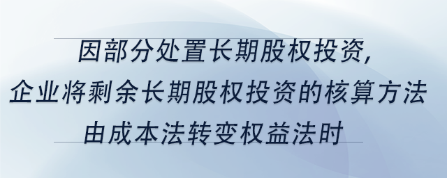 中級(jí)會(huì)計(jì)因部分處置長(zhǎng)期股權(quán)投資,企業(yè)將剩余長(zhǎng)期股權(quán)投資的核算方法由成本法轉(zhuǎn)變權(quán)益法時(shí) 中級(jí)會(huì)計(jì)因部分處置長(zhǎng)期股權(quán)投資,企業(yè)將剩余長(zhǎng)期股權(quán)投資的核算方法由成本法轉(zhuǎn)變權(quán)益法時(shí)
